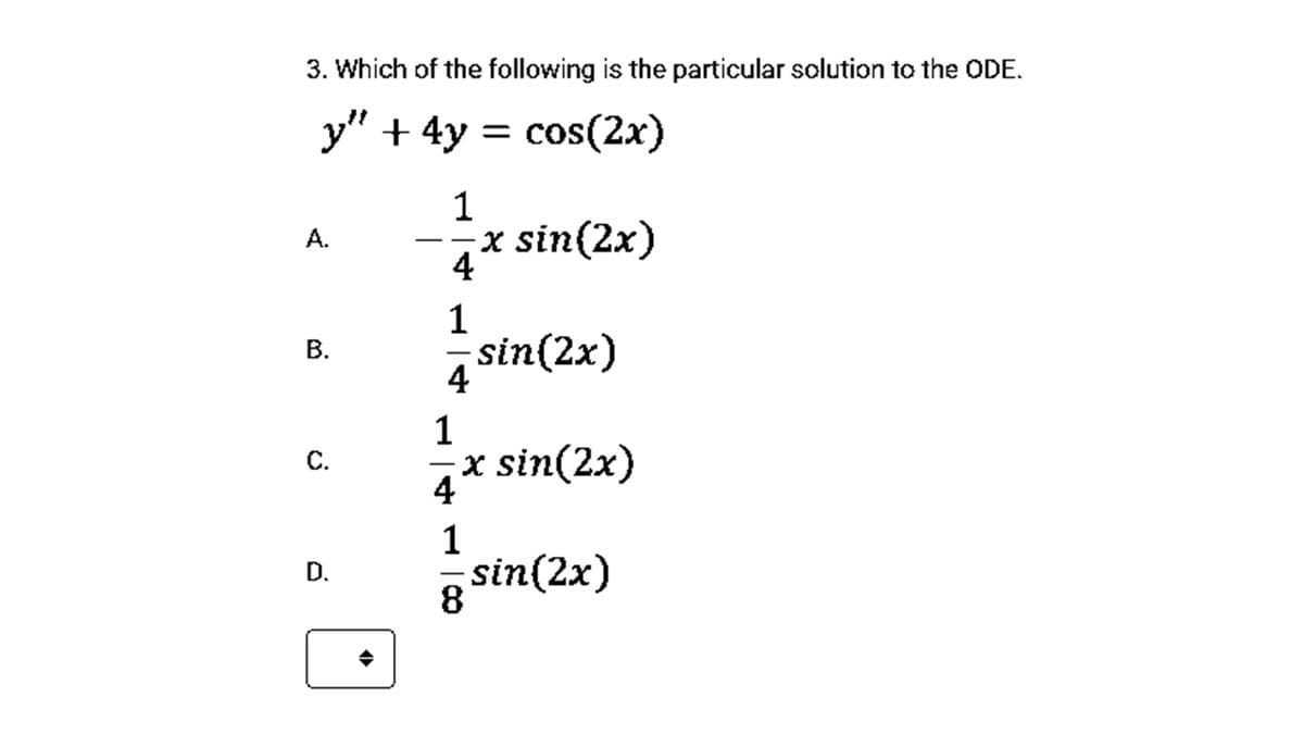3. Which of the following is the particular solution to the ODE.
y" + 4y = cos(2x)
1
x sin(2x)
4
A.
1
sin(2x)
4
1
С.
a* sin(2x)
4
1
D.
sin(2x)
8
B.
