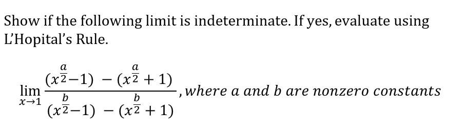 Show if the following limit is indeterminate. If yes, evaluate using
L'Hopital's Rule.
а
a
(x2-1) – (x2 + 1)
lim
X→1
(x2-1) – (x7 + 1)
, where a and b are nonzero constants
b
