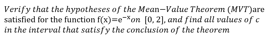 Verify that the hypotheses of the Mean-Value Theorem (MVT)are
satisfied for the function f(x)=e-*on [0, 2], and find all values of c
in the interval that satisfy the conclusion of the theorem
