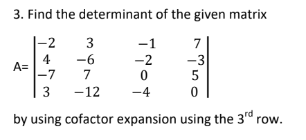3. Find the determinant of the given matrix
|-2
3
-1
7
4
A=
|-7
-6
-2
-3
5
7
3
-12
-4
by using cofactor expansion using the 3rd
