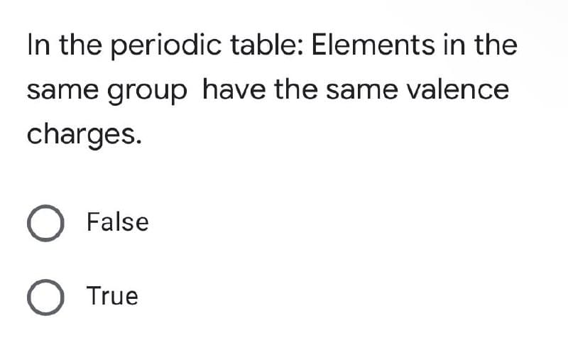 In the periodic table: Elements in the
same group have the same valence
charges.
O False
O True