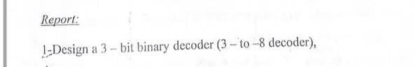 Report:
1-Design a 3- bit binary decoder (3- to-8 decoder),
