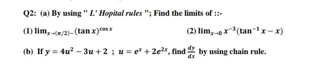 Q2: (a) By using " L' Hopital rules "; Find the limits of ::-
(2) lim,-0 x-3(tan-1x- x)
cos x
(1) limx-(7/2)-(tan x)co
(b) If y = 4u? – 3u +2 ; u = e* + 2e2x, find by using chain rule.
dx
