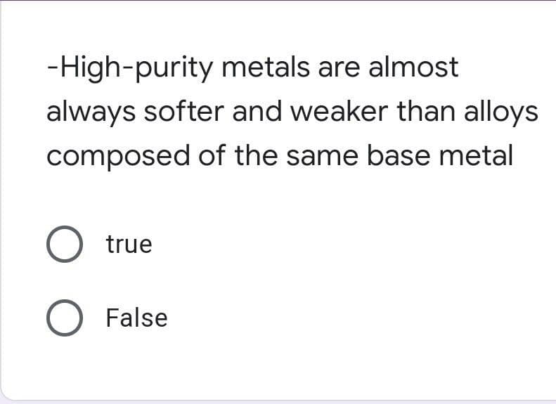 -High-purity metals are almost
always softer and weaker than alloys
composed of the same base metal
true
O False
