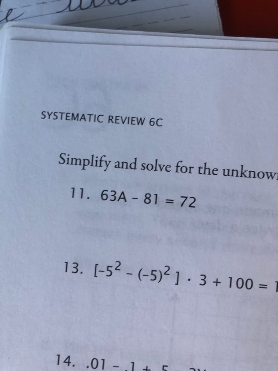 SYSTEMATIC REVIEW 6C
Simplify and solve for the unknow
11. 63A - 81 = 72
%3D
13. [-52 - (-5)2 ] 3 + 100 =
%3D
14. .01 - .1+ 5
