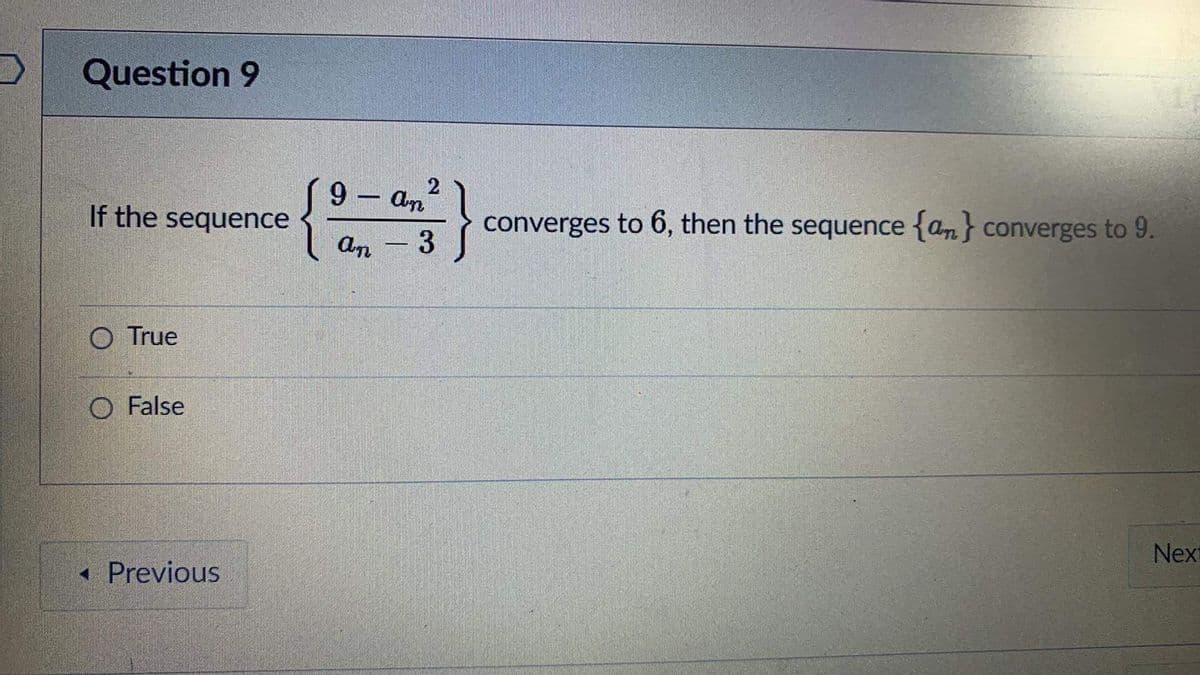 D
Question 9
If the sequence
O True
O False
<< Previous
9
2
-
dimi
an - 3
converges to 6, then the sequence {an} converges to 9.
Next