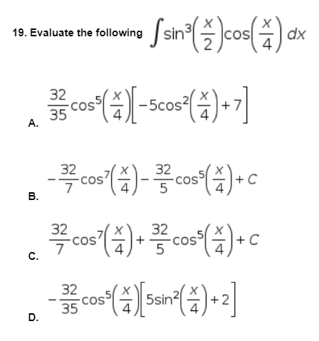 19. Evaluate the following sin³
[sin³ (2) cos(4) dx
32
3 cos (4)[-5cos²()+7]
35
A.
32
32
- 3 cos (4)-3-cos³ (4) + C
B.
32
327 cos² (4) + 3² cos³ (4) + C
C.
32
- 3 cos (4)[Ssin² (4)+2]
D.
35