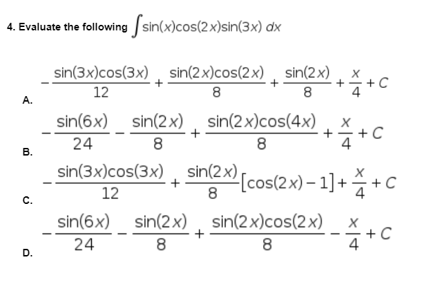 4. Evaluate the following sin(x)cos(2x)sin(3x) dx
A.
B.
C.
D.
sin(3x) cos(3x) sin(2x) cos(2x) sin(2x)
+
+
++C
4
12
8
8
sin(6x) sin(2x)
24
sin(2x)cos(4x)
8
X
+ + C
+
8
4
sin(3x) cos(3x)
sin(2x)
+ [cos(2x)-1]++C
12
8
sin(2x)cos(2x)
X
sin(6x)
24
A +C
8
sin(2x)
8
+