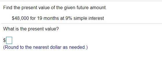 Find the present value of the given future amount.
$48,000 for 19 months at 9% simple interest
What is the present value?
$
(Round to the nearest dollar as needed.)
