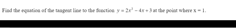 Find the equation of the tangent line to the function y = 2x – 4x + 3 at the point where x = 1.
