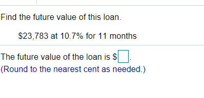 Find the future value of this loan.
$23,783 at 10.7% for 11 months
The future value of the loan is $
(Round to the nearest cent as needed.)
