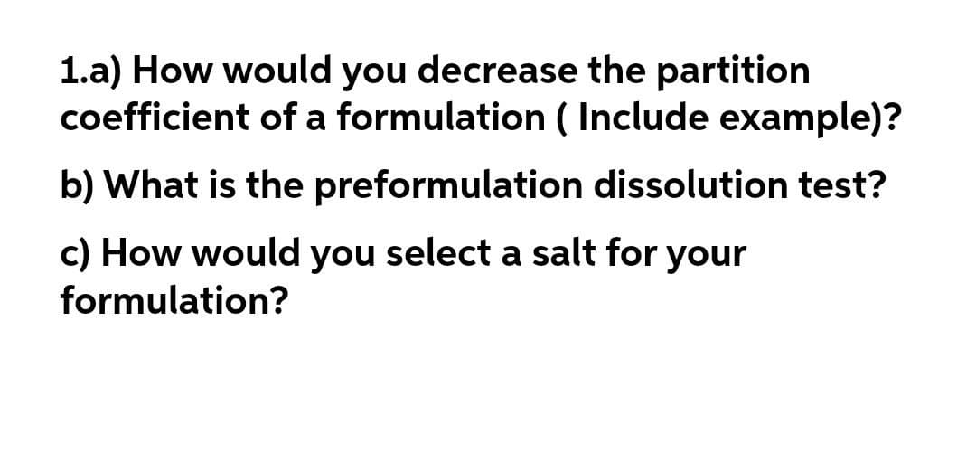 1.a) How would you decrease the partition
coefficient of a formulation ( Include example)?
b) What is the preformulation dissolution test?
c) How would you select a salt for your
formulation?
