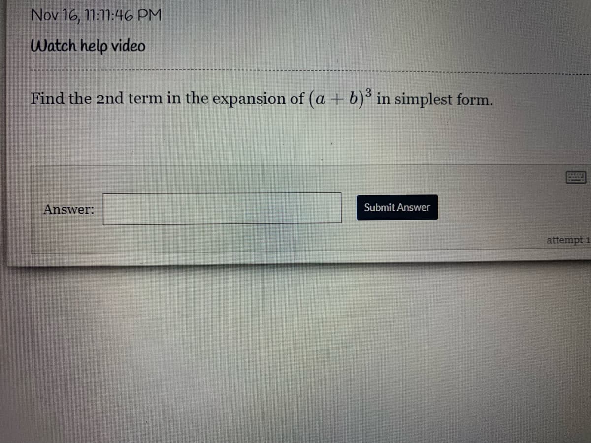 Nov 16, 11:11:46 PM
Watch help video
Find the 2nd term in the expansion of (a + b) in simplest form.
Answer:
Submit Answer
attempt 1
