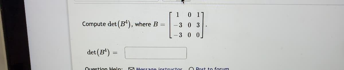 1 0 11
Compute det (B4), where B =
-30 3
-3 0 0]
det (B)
Ouestion Help:
M Message instructor
O Post to forum
