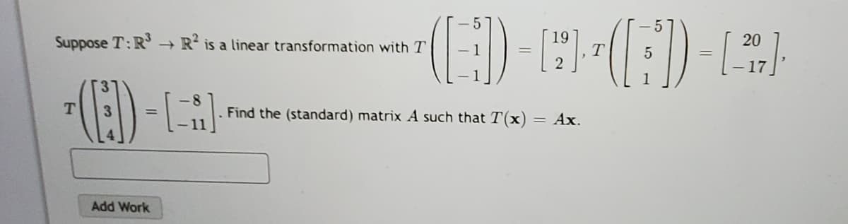 Suppose T:R → R² is a linear transformation with T
19
20
T
Find the (standard) matrix A such that T(x) = Ax.
11
%3D
Add Work
