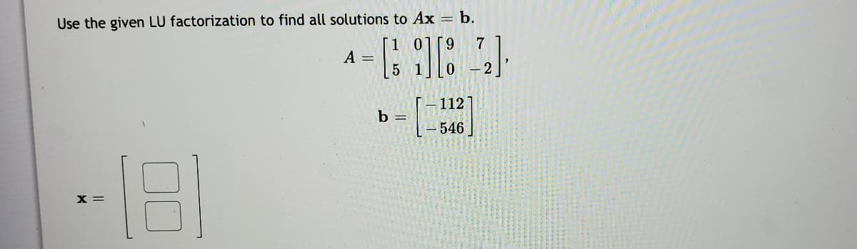 Use the given LU factorization to find all solutions to Ax = b.
1 0
7
A =
112
b =
546
B)
x =
