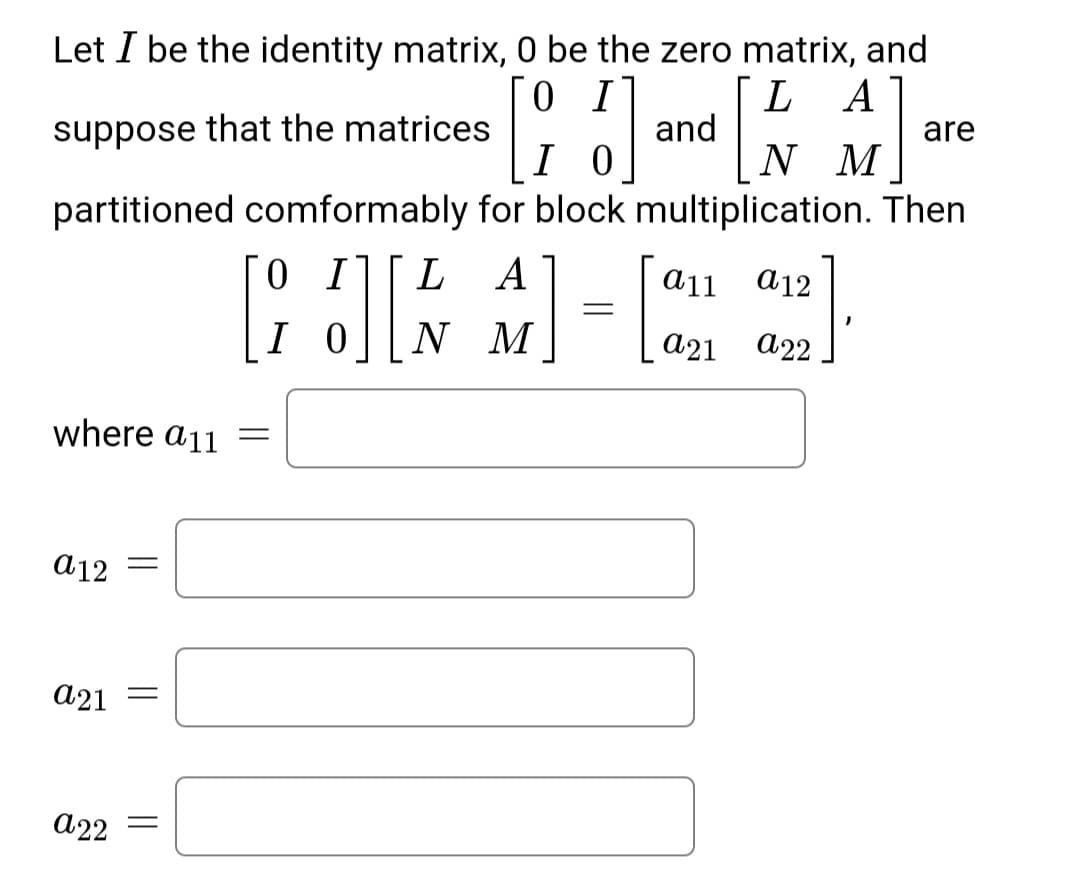 Let I be the identity matrix, O be the zero matrix, and
A
L
and
are
suppose that the matrices
N M
I 0
partitioned comformably for block multiplication. Then
0 I
L A
a11
a12
I 0
N M
а21 а22
where a11
a12
a21
а22
