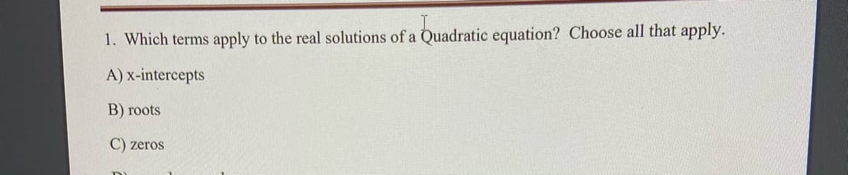 1. Which terms apply to the real solutions of a Quadratic equation? Choose all that apply.
A) x-intercepts
В) гоots
C) zeros
