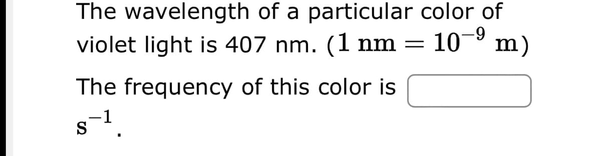 The wavelength of a particular color of
violet light is 407 nm. (1 nm = 10⁹ m)
-9
The frequency of this color is
-1