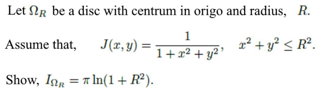Let Nr be a disc with centrum in origo and radius, R.
1
Assume that,
J(x, y) =
x² + y? < R².
1+ x² + y² '
Show, InR = 1In(1+ R²).
