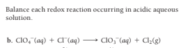Balance each redox reaction occurring in acidic aqueous
solution.
b. Clo, (aq) + Cr aq)
Clo, (aq) + Cl,(g)
