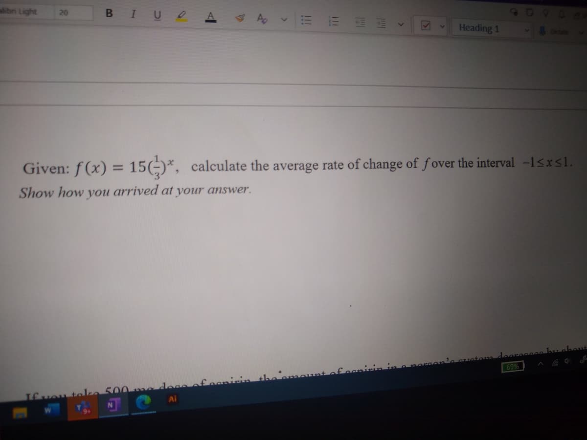 alibr Light
BIU
20
Heading 1
Given: f (x) = 15(-)*, calculate the average rate of change of f over the interval -1<xsl.
%3D
Show how you arrived at your answer.
hu about
69%
mirin
Ifuou teke 500 ma
