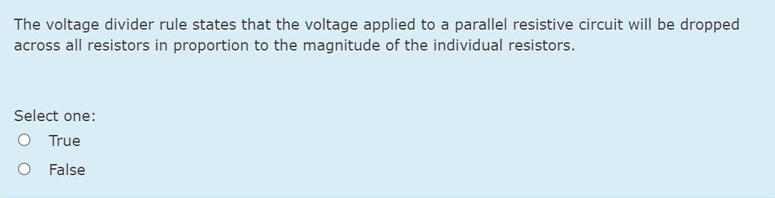 The voltage divider rule states that the voltage applied to a parallel resistive circuit will be dropped
across all resistors in proportion to the magnitude of the individual resistors.
Select one:
True
False
