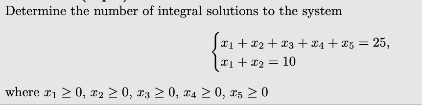 Determine the number of integral solutions to the system
x1 + x2 + x3 + x4 + x5 =
= 25,
X1 + x2 =
10
where x1 2 0, x2 > 0, x3 > 0, x4 > 0, x5 > 0
