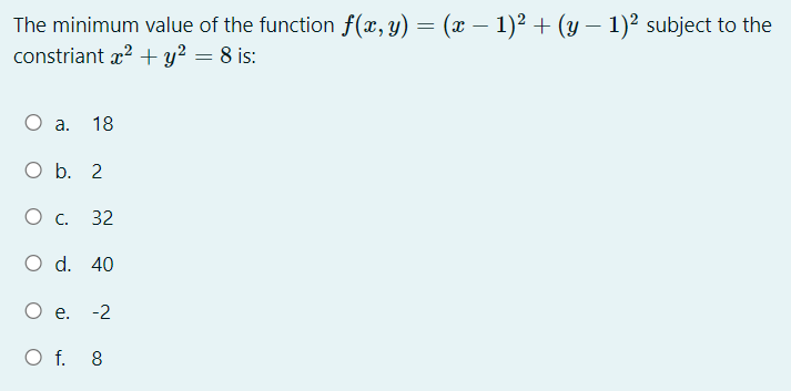 The minimum value of the function f(x, y) = (x – 1)² + (y – 1)² subject to the
constriant x? + y? = 8 is:
а.
18
O b. 2
Ос.
32
O d. 40
е.
-2
O f. 8

