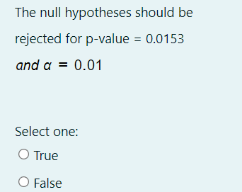 The null hypotheses should be
rejected for p-value = 0.0153
and a = 0.01
Select one:
O True
O False
