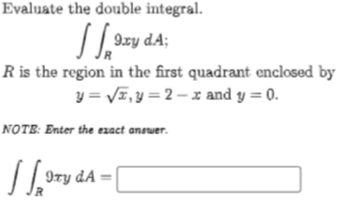 Evaluate the double integral.
R is the region in the first quadrant enclosed by
y = VE, y = 2 – x and y = 0.
NOTE: Enter the ezact answer.
Iry dA =
