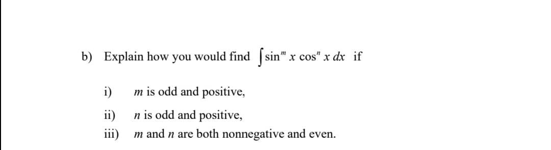b) Explain how you would find ( sin" x cos" x dx if
i)
m is odd and positive,
ii)
n is odd and positive,
iii)
m and n are both nonnegative and even.
