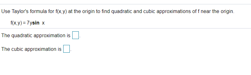 Use Taylor's formula for f(x,y) at the origin to find quadratic and cubic approximations of f near the origin.
f(x,y) = 7ysin x
The quadratic approximation is
The cubic approximation is
