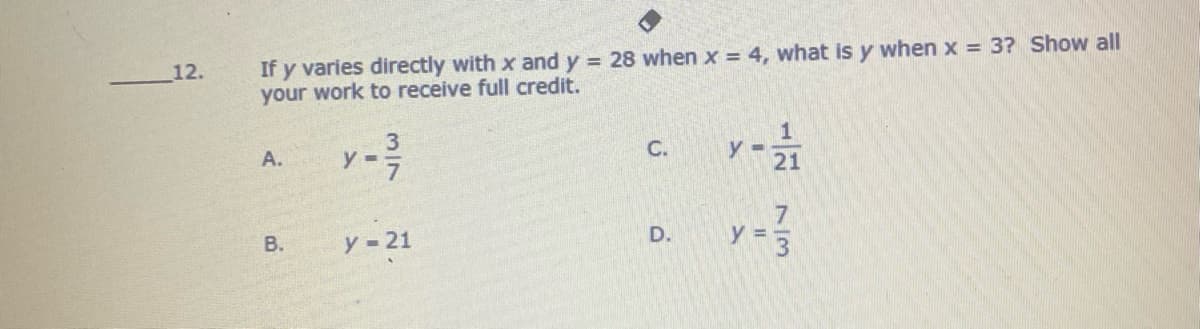 If y varies directly with x and y 28 when x = 4, what is y when x = 3? Show all
your work to receive full credit.
12.
A.
C.
y -
21
y-21
D.
B.
