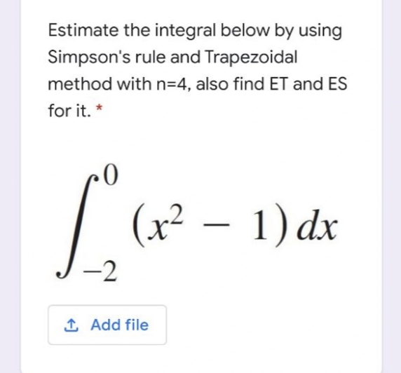 Estimate the integral below by using
Simpson's rule and Trapezoidal
method with n=4, also find ET and ES
for it. *
(x² – 1) dx
-2
1 Add file
