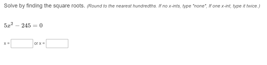 Solve by finding the square roots. (Round to the nearest hundredths. If no x-ints, type "none", If one x-int, type it twice.)
5x2 – 245 = 0
X =
or x =
