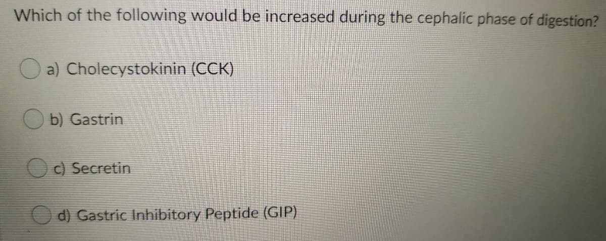 Which of the following would be increased during the cephalic phase of digestion?
a) Cholecystokinin (CCK)
b) Gastrin
O) Secretin
d) Gastric Inhibitory Peptide (GIP)

