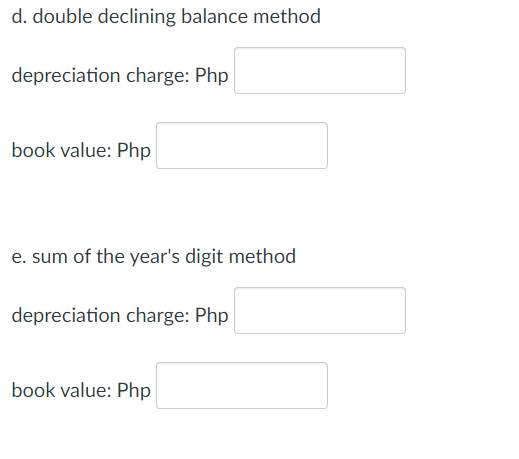 d. double declining balance method
depreciation charge: Php
book value: Php
e. sum of the year's digit method
depreciation charge: Php
book value: Php
