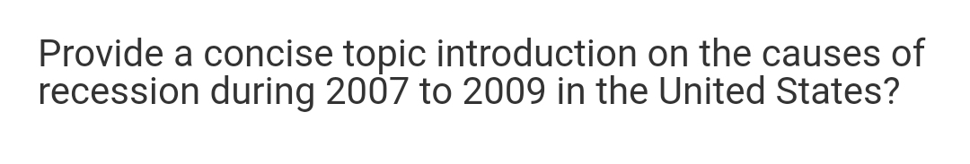 Provide a concise topic introduction on the causes of
recession during 2007 to 2009 in the United States?
