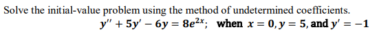 Solve the initial-value problem using the method of undetermined coefficients.
y" + 5y' – 6y = 8e2x; when x = 0, y = 5, and y' = -1
