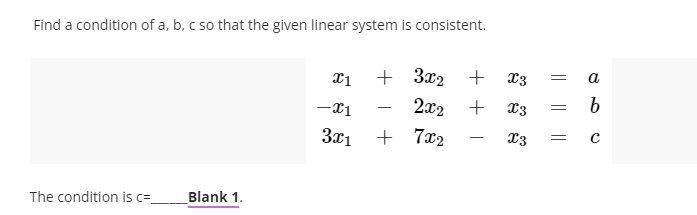 Find a condition of a, b, c so that the given linear system is consistent.
+ 3x2
+
X3
a
2x2
+
-
3x1
+ 7x2
x3
The condition is c=-
Blank 1.
