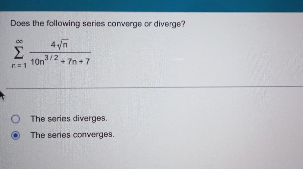 Does the following series converge or diverge?
4√√n
Σ 3/2
10n
+7n+7
n=1
The series diverges.
The series converges.
O
