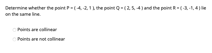 Determine whether the point P = (-4, -2, 1 ), the point Q = ( 2, 5, -4 ) and the point R = ( -3, -1, 4) lie
on the same line.
OPoints are collinear
Points are not collinear
