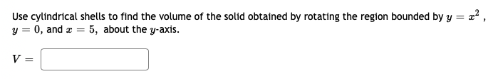 Use cylindrical shells to find the volume of the solid obtained by rotating the region bounded by y = a² ,
y = 0, and a = 5, about the y-axis.
V =
