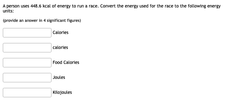 A person uses 448.6 kcal of energy to run a race. Convert the energy used for the race to the following energy
units:
(provide an answer in 4 significant figures)
Calories
calories
Food Calories
Joules
Kilojoules
