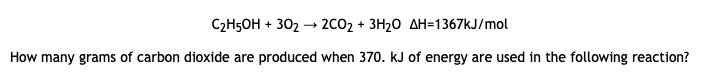 C2H5OH + 302 → 2CO2 + 3H20 AH=1367KJ/mol
How many grams of carbon dioxide are produced when 370. kJ of energy are used in the following reaction?
