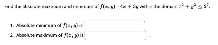 Find the absolute maximum and minimum of f(x, y) = 4x + 3y within the domain æ? + y? < 2².
1. Absolute minimum of f(x, y) is
2. Absolute maximum of f(x, y) is
