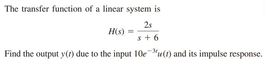 The transfer function of a linear system is
2s
H(s) =
s + 6
Find the output y(t) due to the input 10e¯"u(t) and its impulse response.
-3t
и
