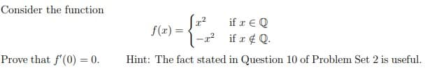 Consider the function
if a € Q
f(r) =
if æ ¢ Q.
Prove that f'(0) = 0.
Hint: The fact stated in Question 10 of Problem Set 2 is useful.
