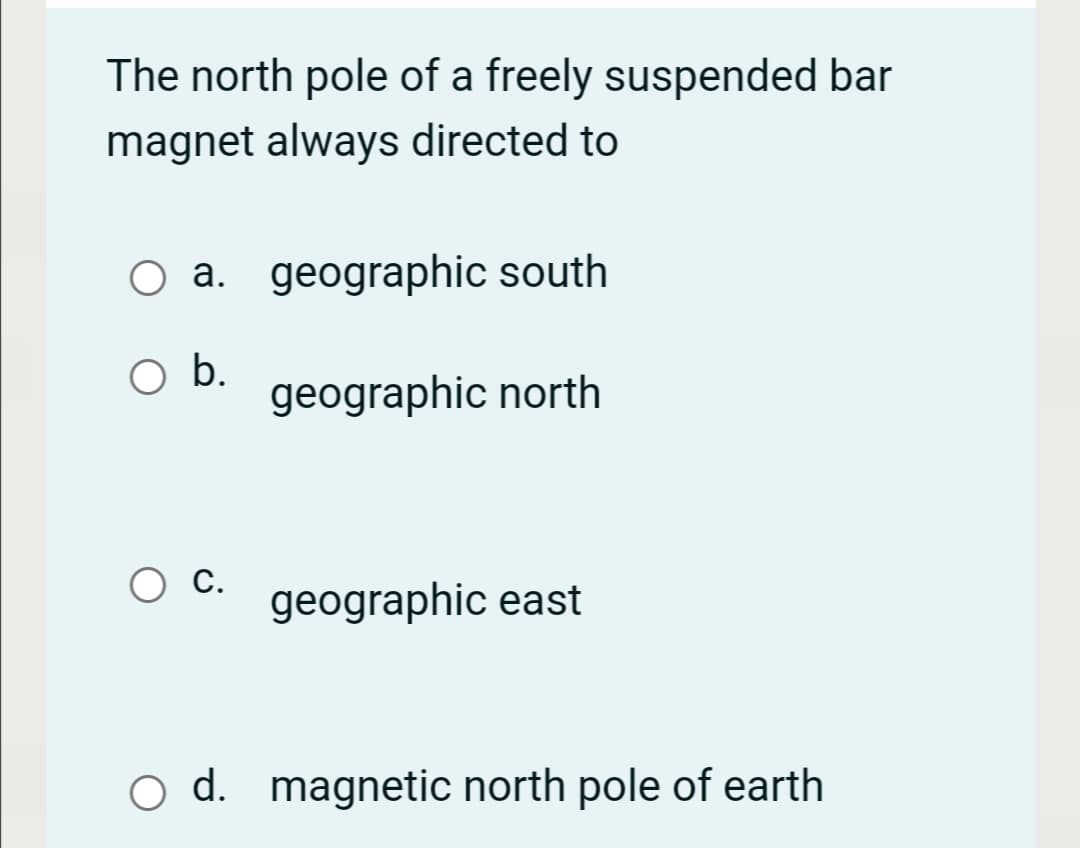 The north pole of a freely suspended bar
magnet always directed to
O a. geographic south
b.
geographic north
С.
geographic east
O d. magnetic north pole of earth
